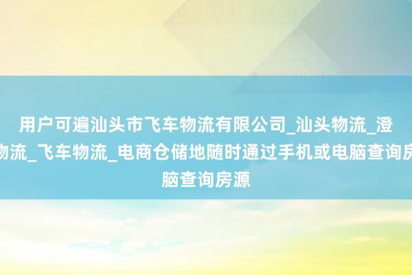 用户可遍汕头市飞车物流有限公司_汕头物流_澄海物流_飞车物流_电商仓储地随时通过手机或电脑查询房源