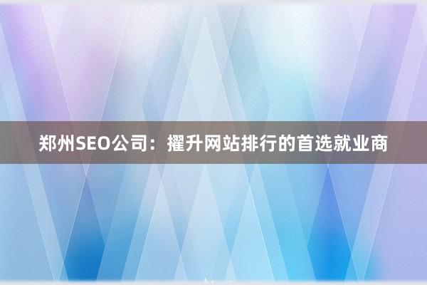郑州SEO公司：擢升网站排行的首选就业商