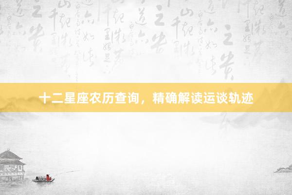 十二星座农历查询,精确解读运谈轨迹
