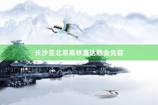 长沙至北京高铁直达融会先容
