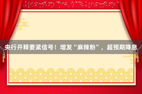 央行开释要紧信号！增发“麻辣粉”，超预期降息