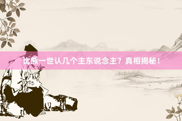 比熊一世认几个主东说念主？真相揭秘！