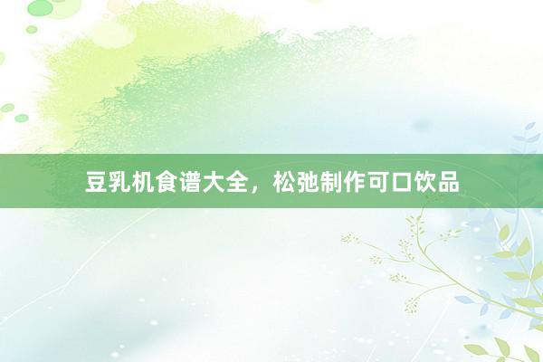 豆乳机食谱大全，松弛制作可口饮品