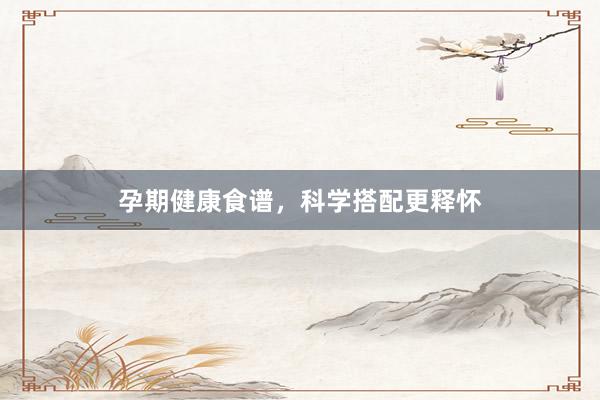 孕期健康食谱,科学搭配更释怀